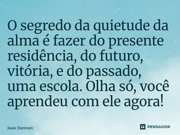 ⁠O segredo da quietude da alma é fazer do presente residência, do futuro, vitória, e do passado, uma escola. Olha só, você aprendeu com ele agora!... Frase de Isaac Ramoan.
