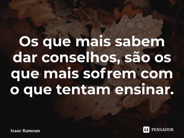 Os que mais sabem dar conselhos, são os que mais sofrem com o que tentam ensinar. ⁠... Frase de Isaac Ramoan.