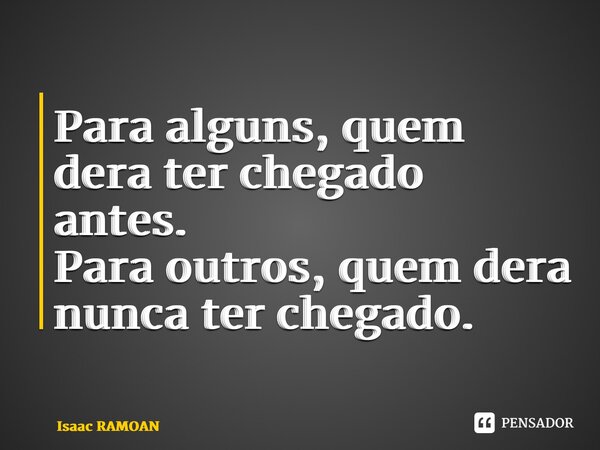 ⁠Para alguns, quem dera ter chegado antes. Para outros, quem dera nunca ter chegado.... Frase de Isaac Ramoan.