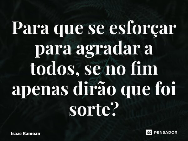 ⁠Para que se esforçar para agradar a todos, se no fim apenas dirão que foi sorte?... Frase de Isaac Ramoan.