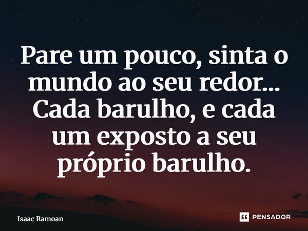 ⁠Pare um pouco, sinta o mundo ao seu redor… Cada barulho, e cada um exposto a seu próprio barulho.... Frase de Isaac Ramoan.