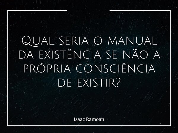 Qual seria o manual da existência se não a própria consciência de existir?... Frase de Isaac Ramoan.