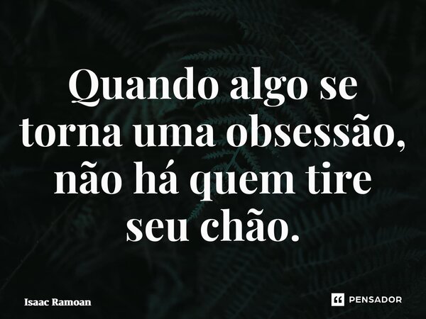 ⁠Quando algo se torna uma obsessão, não há quem tire seu chão.... Frase de Isaac Ramoan.