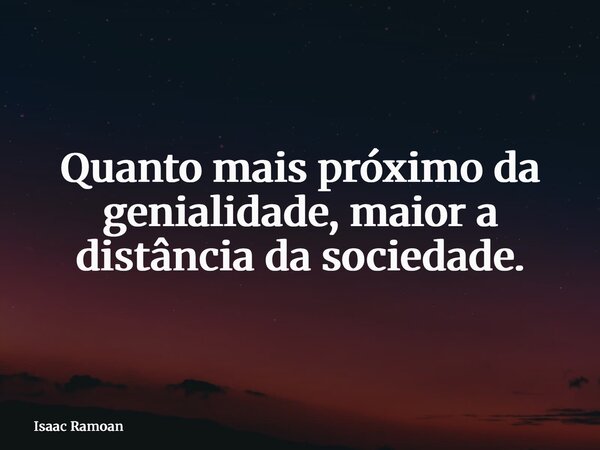Quanto mais próximo da genialidade, maior a distância da sociedade.... Frase de Isaac Ramoan.