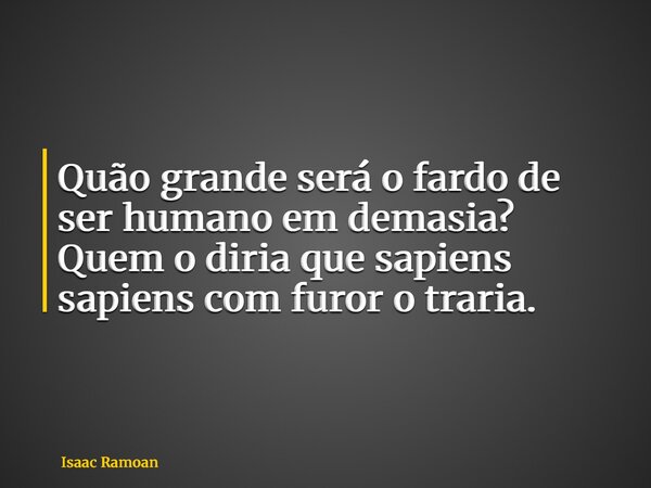 Quão grande será o fardo de ser humano em demasia? Quem o diria que sapiens sapiens com furor o traria.... Frase de Isaac Ramoan.