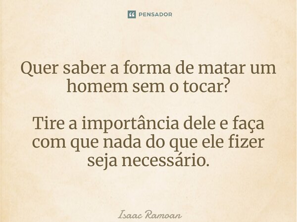 ⁠Quer saber a forma de matar um homem sem o tocar? Tire a importância dele e faça com que nada do que ele fizer seja necessário.... Frase de Isaac Ramoan.
