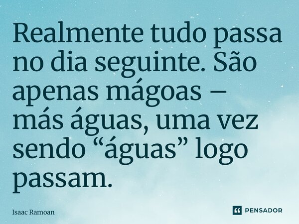 ⁠Realmente tudo passa no dia seguinte. São apenas mágoas – más águas, uma vez sendo “águas” logo passam.... Frase de Isaac Ramoan.