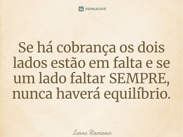 ⁠Se há cobrança os dois lados estão em falta e se um lado faltar SEMPRE, nunca haverá equilíbrio.... Frase de Isaac Ramoan.