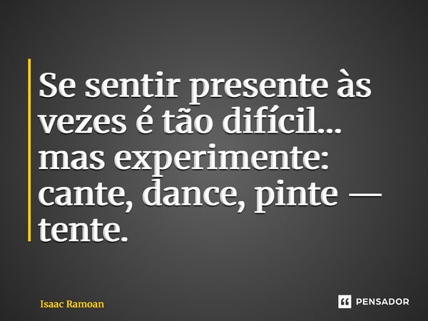 Se sentir presente às vezes é tão difícil… mas experimente: cante, dance, pinte — tente.... Frase de Isaac Ramoan.