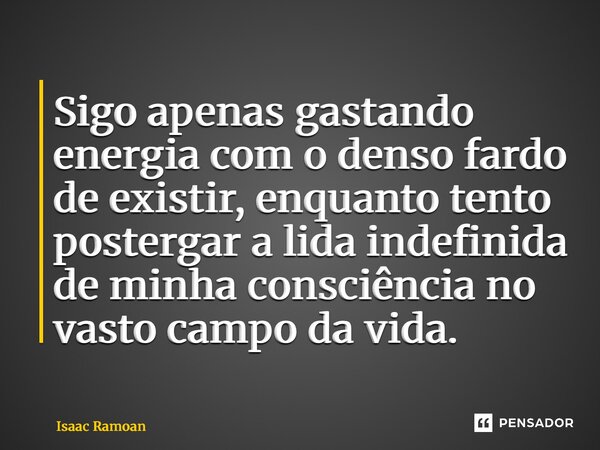 ⁠Sigo apenas gastando energia com o denso fardo de existir, enquanto tento postergar a lida indefinida de minha consciência no vasto campo da vida.... Frase de Isaac Ramoan.
