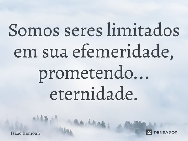 ⁠Somos seres limitados em sua efemeridade, prometendo... eternidade.... Frase de Isaac Ramoan.