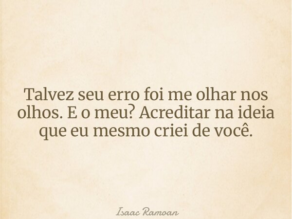 Talvez seu erro foi me olhar nos olhos. E o meu? Acreditar na ideia que eu mesmo criei de você.... Frase de Isaac Ramoan.