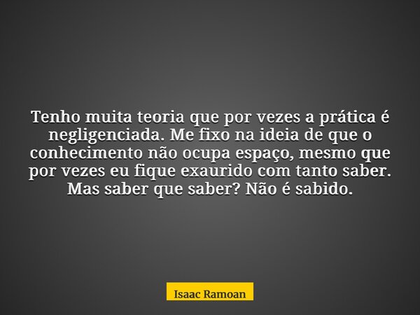Tenho muita teoria que por vezes a prática é negligenciada. Me fixo na ideia de que o conhecimento não ocupa espaço, mesmo que por vezes eu fique exaurido com t... Frase de Isaac Ramoan.