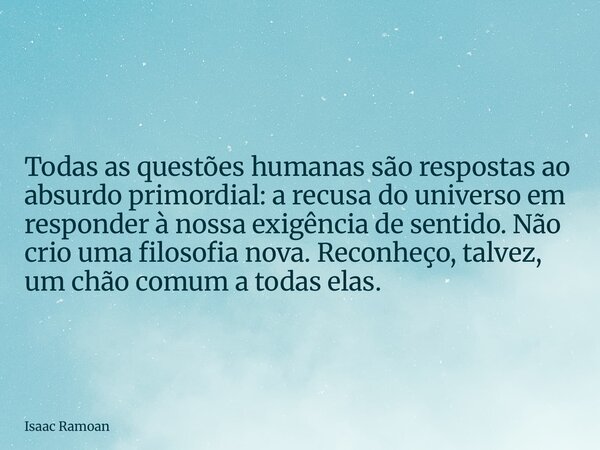 Todas as questões humanas são respostas ao absurdo primordial: a recusa do universo em responder à nossa exigência de sentido. Não crio uma filosofia nova. Reco... Frase de Isaac Ramoan.