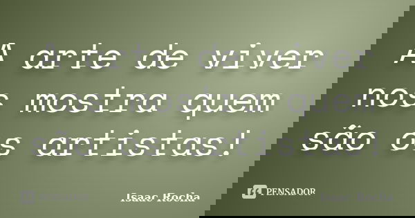 A arte de viver nos mostra quem são os artistas!... Frase de Isaac Rocha.