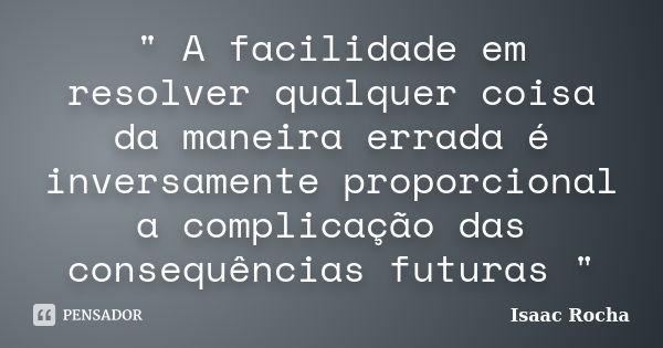 " A facilidade em resolver qualquer coisa da maneira errada é inversamente proporcional a complicação das consequências futuras "... Frase de Isaac Rocha.