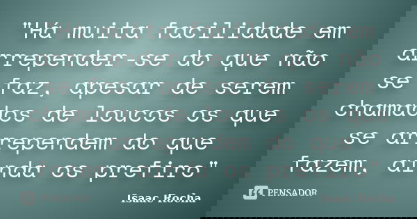 "Há muita facilidade em arrepender-se do que não se faz, apesar de serem chamados de loucos os que se arrependem do que fazem, ainda os prefiro"... Frase de Isaac Rocha.