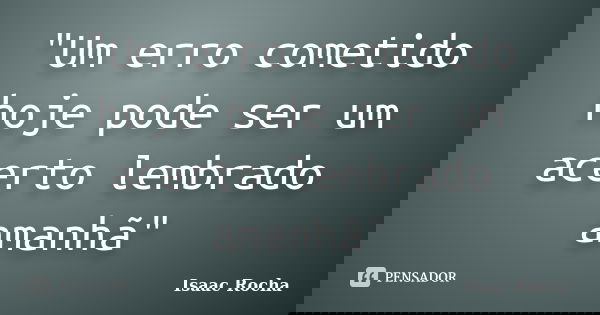 "Um erro cometido hoje pode ser um acerto lembrado amanhã"... Frase de Isaac Rocha.