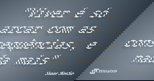 "Viver é só arcar com as consequências, e nada mais"... Frase de Isaac Rocha.