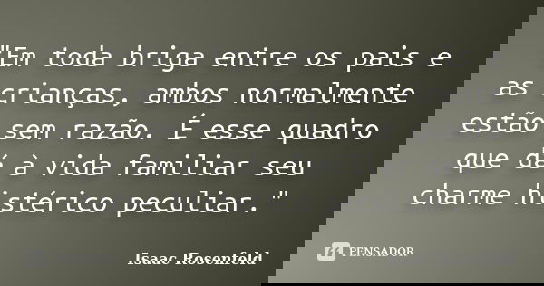 "Em toda briga entre os pais e as crianças, ambos normalmente estão sem razão. É esse quadro que dá à vida familiar seu charme histérico peculiar."... Frase de Isaac Rosenfeld.
