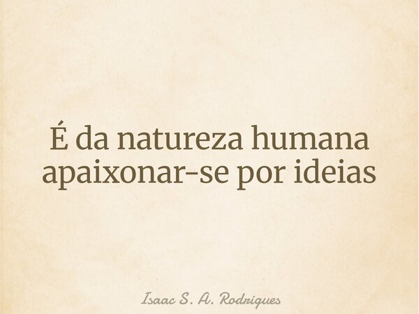 É da natureza humana apaixonar-se por ideias⁠... Frase de Isaac S. A. Rodrigues.