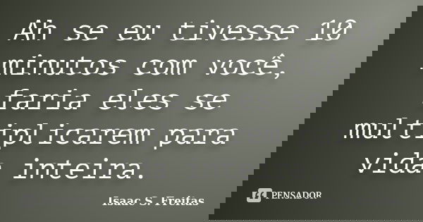 Ah se eu tivesse 10 minutos com você, faria eles se multiplicarem para vida inteira.... Frase de Isaac S. Freitas.