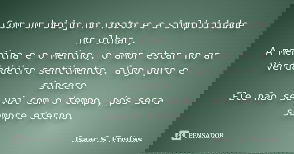 Com um beijo no rosto e a simplicidade no olhar, A menina e o menino, o amor estar no ar Verdadeiro sentimento, algo puro e sincero Ele não se vai com o tempo, ... Frase de Isaac S. Freitas.