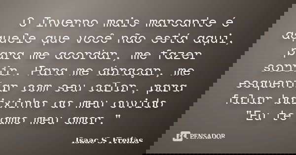 O Inverno mais marcante é aquele que você não está aqui, para me acordar, me fazer sorrir. Para me abraçar, me esquentar com seu calor, para falar baixinho ao m... Frase de Isaac S. Freitas.