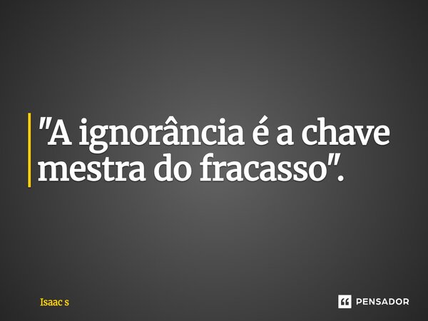 ⁠"A ignorância é a chave mestra do fracasso".... Frase de Isaac s.