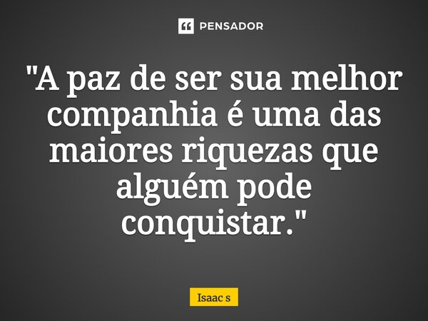 ⁠"A paz de ser sua melhor companhia é uma das maiores riquezas que alguém pode conquistar."... Frase de Isaac s.