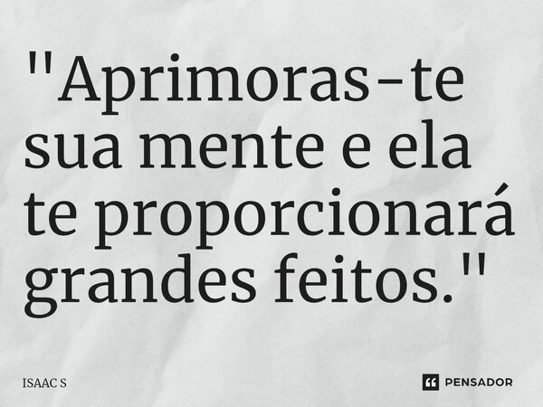⁠⁠"Aprimoras-te sua mente e ela te proporcionará grandes feitos."... Frase de ISAAC S.