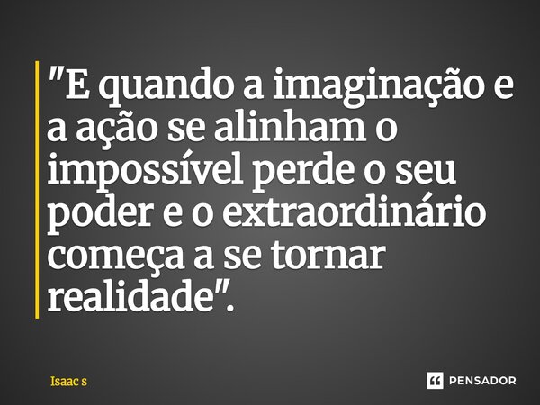 ⁠"E quando a imaginação e a ação se alinham o impossível perde o seu poder e o extraordinário começa a se tornar realidade".... Frase de Isaac s.