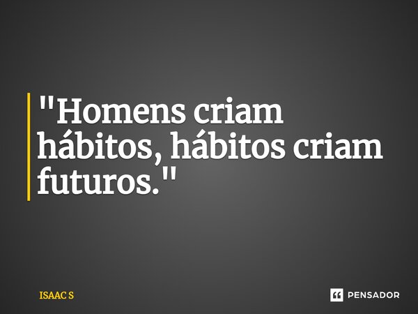 ⁠"Homens criam hábitos, hábitos criam futuros."... Frase de ISAAC S.