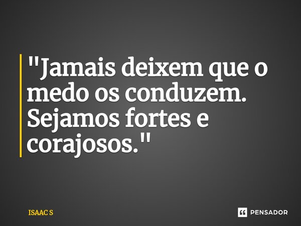 ⁠⁠"Jamais deixem que o medo os conduzem. Sejamos fortes e corajosos."... Frase de ISAAC S.