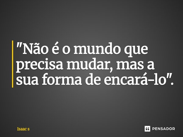 ⁠"Não é o mundo que precisa mudar, mas a sua forma de encará-lo".... Frase de Isaac s.