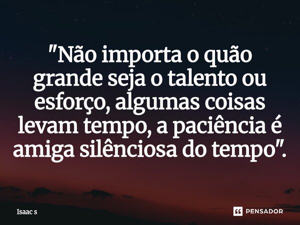 ⁠"Não importa o quão grande seja o talento ou esforço, algumas coisas levam tempo, a paciência é amiga silênciosa do tempo".... Frase de Isaac s.