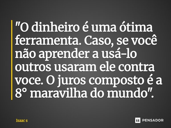 "⁠O dinheiro é uma ótima ferramenta. Caso, se você não aprender a usá-lo outros usaram ele contra voce. O juros composto é a 8° maravilha do mundo".... Frase de Isaac s.