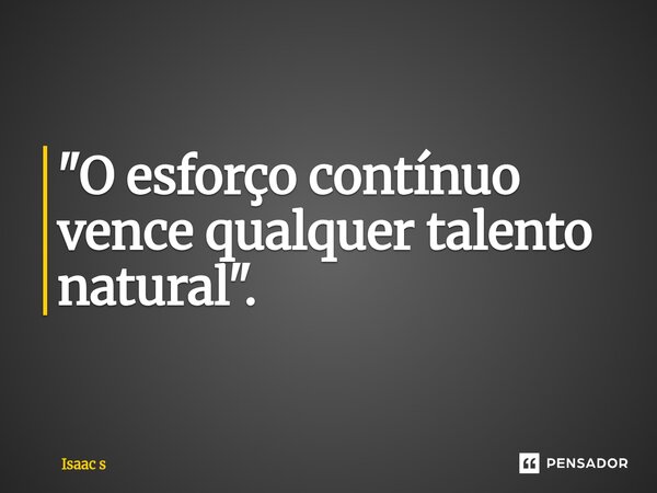 "O esforço contínuo vence qualquer talento natural".... Frase de Isaac s.