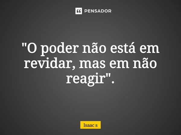 "⁠O poder não está em revidar, mas em não reagir".... Frase de Isaac s.