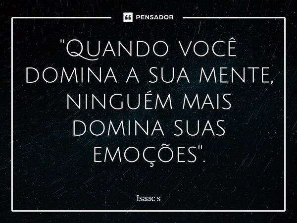 ⁠"Quando você domina a sua mente, ninguém mais domina suas emoções".... Frase de Isaac s.