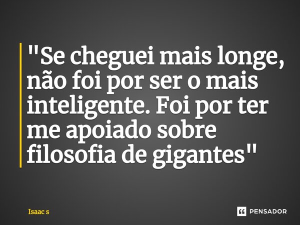 ⁠"Se cheguei mais longe, não foi por ser o mais inteligente. Foi por ter me apoiado sobre filosofia de gigantes"... Frase de Isaac s.