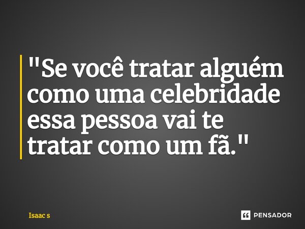"⁠Se você tratar alguém como uma celebridade essa pessoa vai te tratar como um fã."... Frase de Isaac s.
