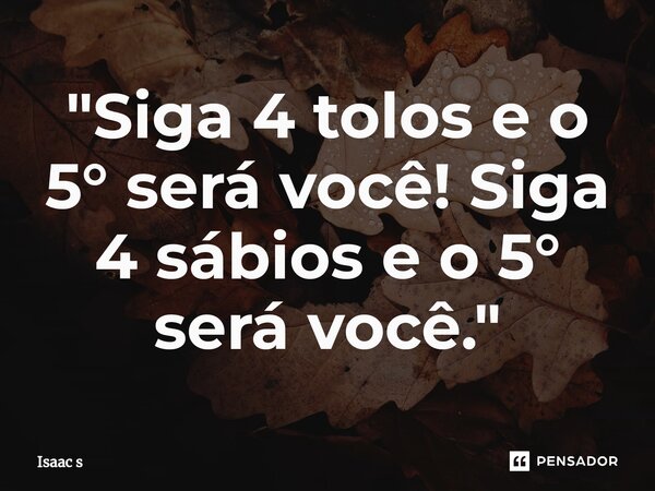 ⁠"Siga 4 tolos e o 5° será você! Siga 4 sábios e o 5° será você."... Frase de Isaac s.