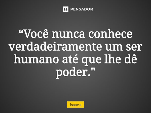 ⁠“Você nunca conhece verdadeiramente um ser humano até que lhe dê poder."... Frase de Isaac s.