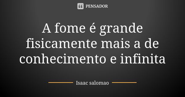 A fome é grande fisicamente mais a de conhecimento e infinita... Frase de Isaac salomao.