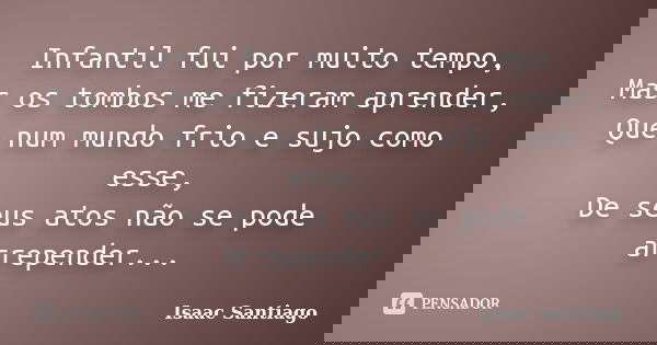 Infantil fui por muito tempo, Mas os tombos me fizeram aprender, Que num mundo frio e sujo como esse, De seus atos não se pode arrepender...... Frase de Isaac Santiago.