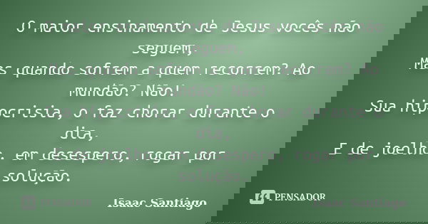 O maior ensinamento de Jesus vocês não seguem, Mas quando sofrem a quem recorrem? Ao mundão? Não! Sua hipocrisia, o faz chorar durante o dia, E de joelho, em de... Frase de Isaac Santiago.