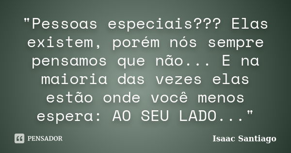 "Pessoas especiais??? Elas existem, porém nós sempre pensamos que não... E na maioria das vezes elas estão onde você menos espera: AO SEU LADO..."... Frase de Isaac Santiago.