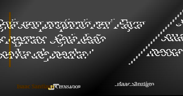 Seja seu próprio rei. Faça suas regras. Seja leão nessa selva de pedra!... Frase de Isaac Santiago.