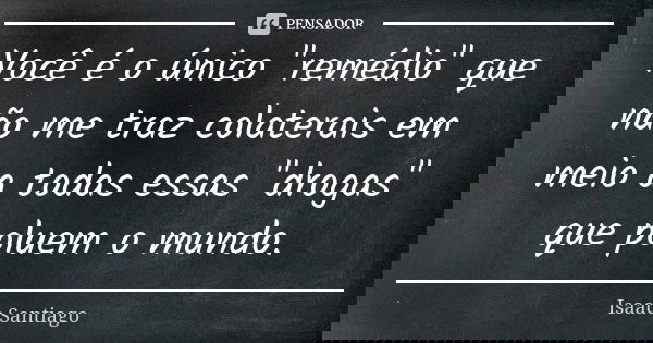 Você é o único "remédio" que não me traz colaterais em meio a todas essas "drogas" que poluem o mundo.... Frase de Isaac Santiago.